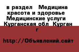  в раздел : Медицина, красота и здоровье » Медицинские услуги . Курганская обл.,Курган г.